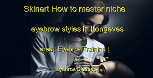 Skinart How to master niche eyebrow styles in Longeves area | EyebrowTraining | EyebrowClasses | SkinartTraining-France